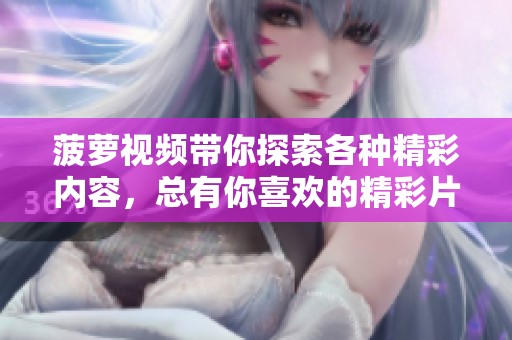菠萝视频带你探索各种精彩内容，总有你喜欢的精彩片段等着你。