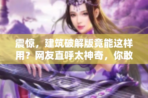 震惊，建筑破解版竟能这样用？网友直呼太神奇，你敢试试它吗？