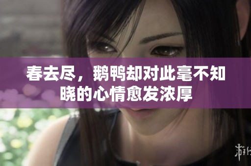 春去尽，鹅鸭却对此毫不知晓的心情愈发浓厚