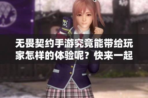 无畏契约手游究竟能带给玩家怎样的体验呢？快来一起探索无畏契约手游的精彩内容吧！