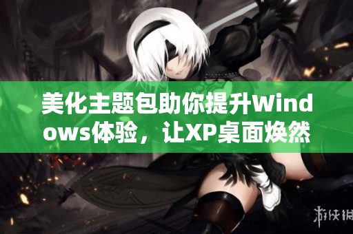 美化主题包助你提升Windows体验，让XP桌面焕然一新！