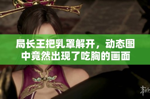 局长王把乳罩解开，动态图中竟然出现了吃胸的画面