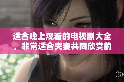 适合晚上观看的电视剧大全，非常适合夫妻共同欣赏的精彩剧集推荐