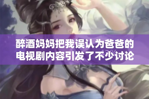 醉酒妈妈把我误认为爸爸的电视剧内容引发了不少讨论