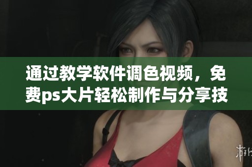 通过教学软件调色视频，免费ps大片轻松制作与分享技巧揭秘