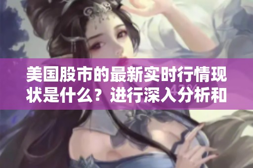 美国股市的最新实时行情现状是什么？进行深入分析和解读。