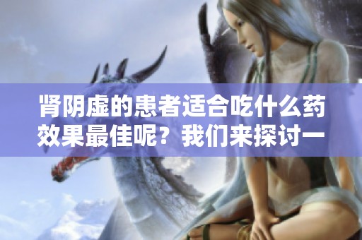 肾阴虚的患者适合吃什么药效果最佳呢？我们来探讨一下吧！