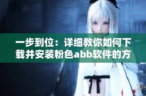 一步到位：详细教你如何下载并安装粉色abb软件的方法