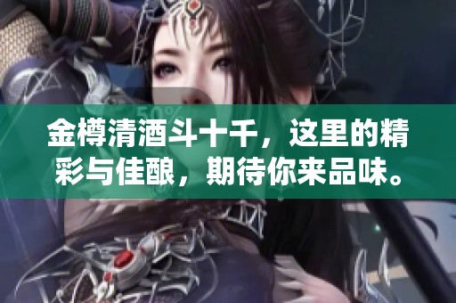 金樽清酒斗十千，这里的精彩与佳酿，期待你来品味。
