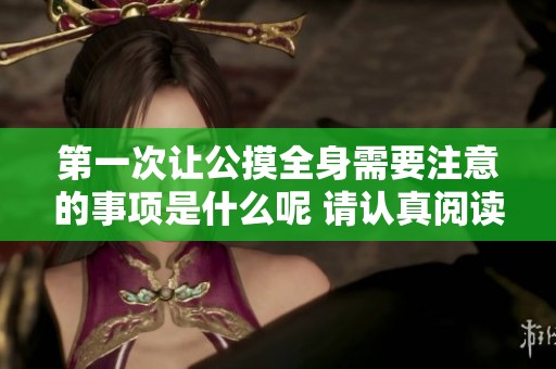 第一次让公摸全身需要注意的事项是什么呢 请认真阅读以下内容