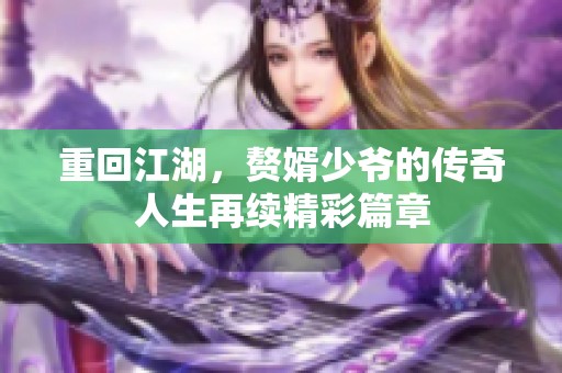 重回江湖，赘婿少爷的传奇人生再续精彩篇章
