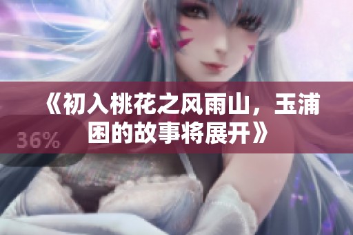 《初入桃花之风雨山，玉浦困的故事将展开》