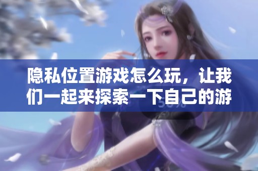 隐私位置游戏怎么玩，让我们一起来探索一下自己的游戏乐趣