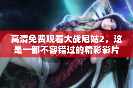 高清免费观看大战尼姑2，这是一部不容错过的精彩影片