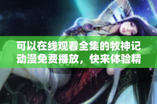 可以在线观看全集的牧神记动漫免费播放，快来体验精彩剧情吧