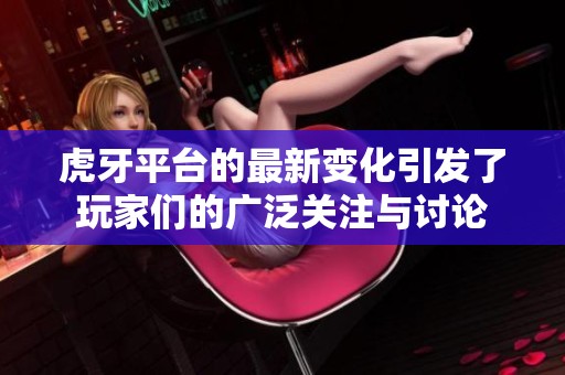 虎牙平台的最新变化引发了玩家们的广泛关注与讨论