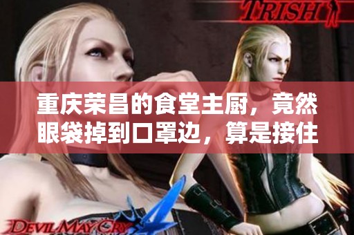 重庆荣昌的食堂主厨，竟然眼袋掉到口罩边，算是接住“泼天的富贵”了