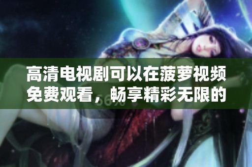 高清电视剧可以在菠萝视频免费观看，畅享精彩无限的观影体验