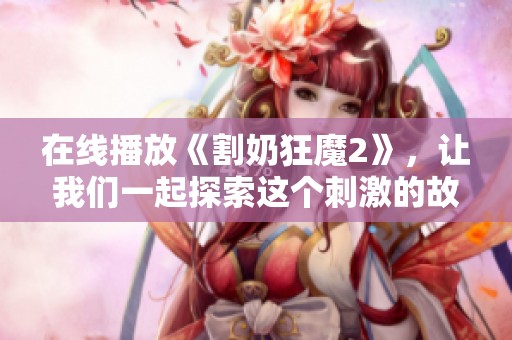 在线播放《割奶狂魔2》，让我们一起探索这个刺激的故事世界
