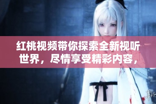 红桃视频带你探索全新视听世界，尽情享受精彩内容，让娱乐无处不在
