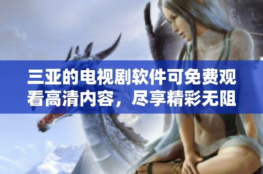 三亚的电视剧软件可免费观看高清内容，尽享精彩无阻碍的观影体验