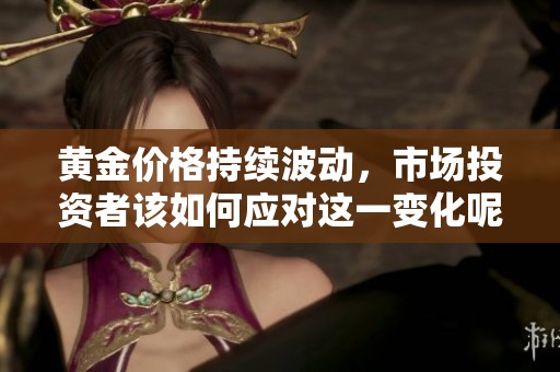 黄金价格持续波动，市场投资者该如何应对这一变化呢