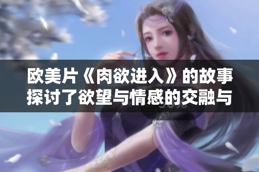 欧美片《肉欲进入》的故事探讨了欲望与情感的交融与冲突