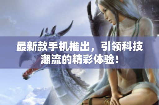 最新款手机推出，引领科技潮流的精彩体验！