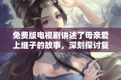 免费版电视剧讲述了母亲爱上继子的故事，深刻探讨复杂的亲情关系