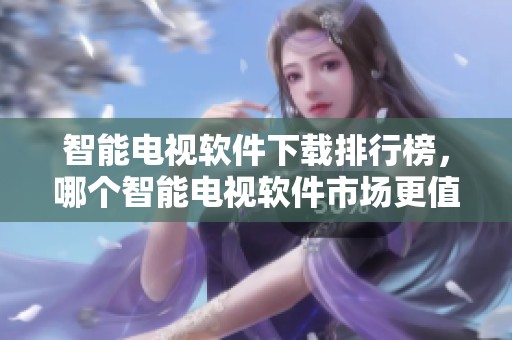 智能电视软件下载排行榜，哪个智能电视软件市场更值得关注呢
