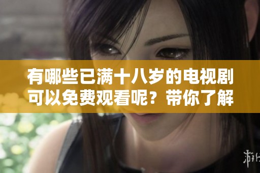 有哪些已满十八岁的电视剧可以免费观看呢？带你了解免费观看的电视剧内容！