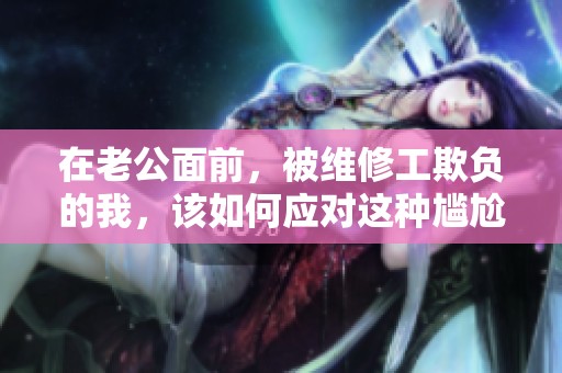 在老公面前，被维修工欺负的我，该如何应对这种尴尬局面呢