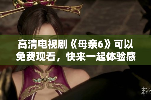 高清电视剧《母亲6》可以免费观看，快来一起体验感人的故事吧