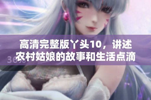 高清完整版丫头10，讲述农村姑娘的故事和生活点滴