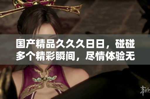 ******久**，碰碰多个精彩瞬间，尽情体验无与伦比的乐趣