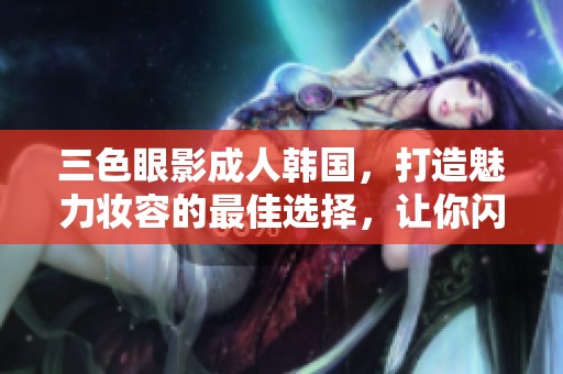 三色眼影**韩国，打造魅力妆容的最佳选择，让你闪耀动人光彩。