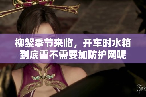 柳絮季节来临，开车时水箱到底需不需要加防护网呢