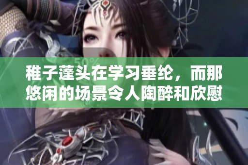 稚子蓬头在学习垂纶，而那悠闲的场景令人陶醉和欣慰