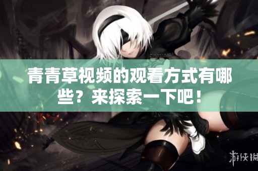 青青草视频的观看方式有哪些？来探索一下吧！