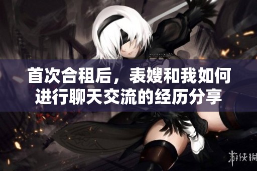 首次合租后，表嫂和我如何进行聊天交流的经历分享