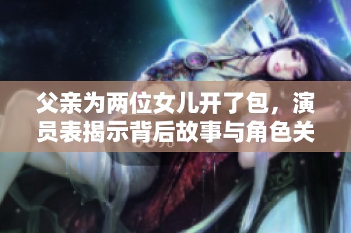 父亲为两位女儿开了包，演员表揭示背后故事与角色关系