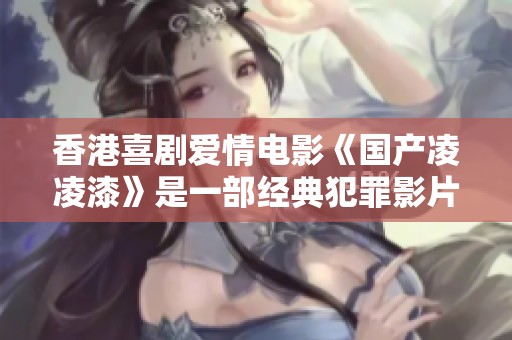 香港喜剧爱情电影《国产凌凌漆》是一部经典犯罪影片，值得一看！