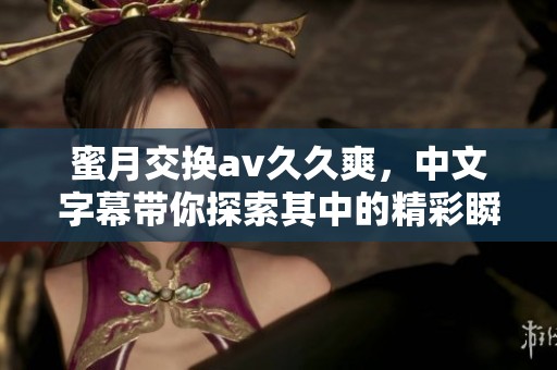 蜜月交换****爽，中文字幕带你探索其中的精彩瞬间