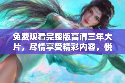 免费观看完整版高清三年大片，尽情享受精彩内容，悦享观影体验