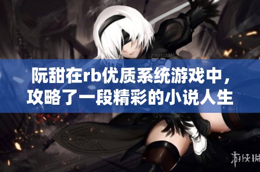 阮甜在rb优质系统游戏中，攻略了一段精彩的小说人生冒险