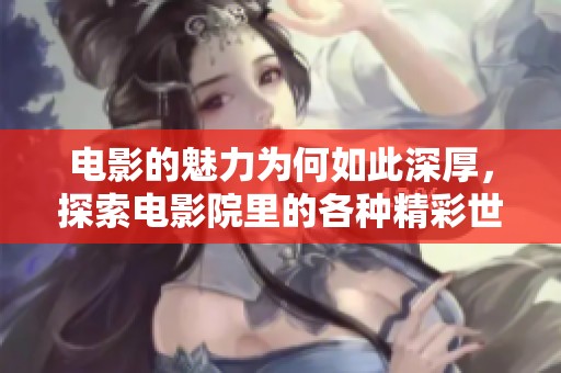 电影的魅力为何如此深厚，探索电影院里的各种精彩世界