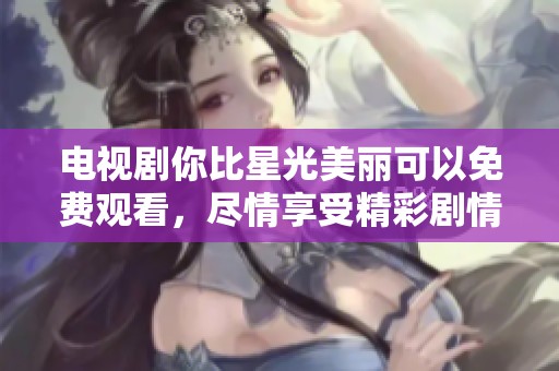 电视剧你比星光美丽可以免费观看，尽情享受精彩剧情与感人故事！