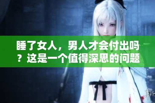 睡了女人，男人才会付出吗？这是一个值得深思的问题。