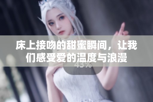 床上接吻的甜蜜瞬间，让我们感受爱的温度与浪漫
