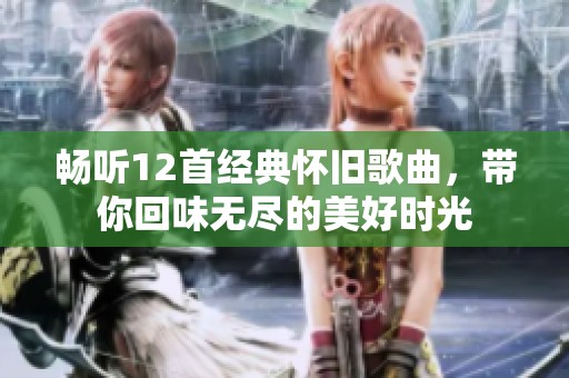 畅听12首经典怀旧歌曲，带你回味无尽的美好时光